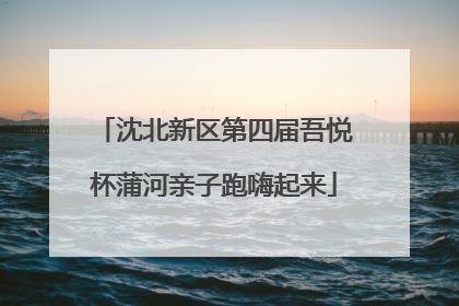 沈北新区第四届吾悦杯蒲河亲子跑嗨起来