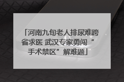 河南九旬老人排尿难跨省求医 武汉专家勇闯“手术禁区”解难题