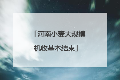 河南小麦大规模机收基本结束