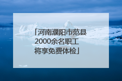 河南濮阳市范县2000余名职工将享免费体检