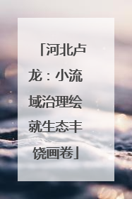 河北卢龙：小流域治理绘就生态丰饶画卷