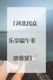 河北民众乐享端午非遗盛宴