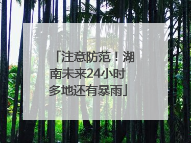 注意防范！湖南未来24小时多地还有暴雨