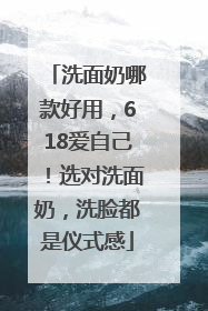 洗面奶哪款好用，618爱自己！选对洗面奶，洗脸都是仪式感