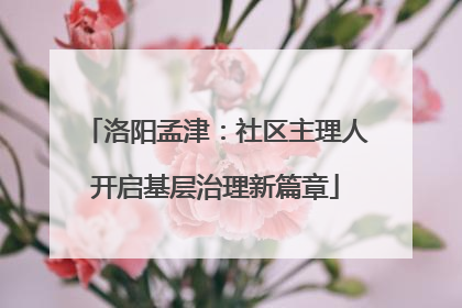 洛阳孟津：社区主理人开启基层治理新篇章
