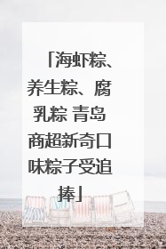 海虾粽、养生粽、腐乳粽 青岛商超新奇口味粽子受追捧