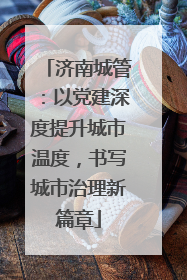 济南城管：以党建深度提升城市温度，书写城市治理新篇章