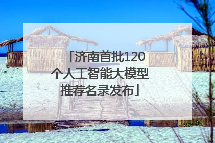 济南首批120个人工智能大模型推荐名录发布