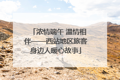 浓情端午 温情相伴——西站地区旅客身边人暖心故事