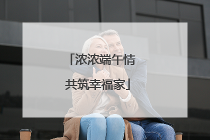 浓浓端午情 共筑幸福家