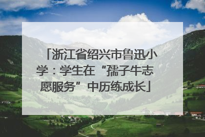 浙江省绍兴市鲁迅小学：学生在“孺子牛志愿服务”中历练成长
