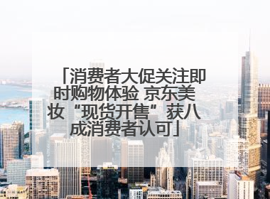 消费者大促关注即时购物体验 京东美妆“现货开售”获八成消费者认可