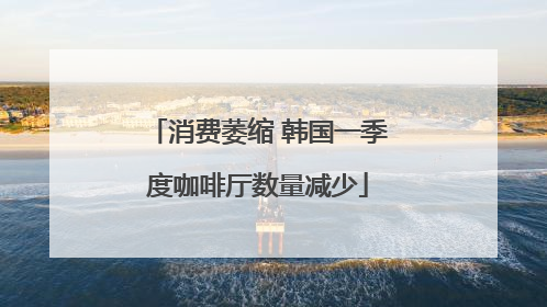 消费萎缩 韩国一季度咖啡厅数量减少