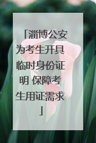 淄博公安为考生开具临时身份证明 保障考生用证需求