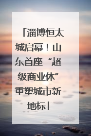 淄博恒太城启幕！山东首座“超级商业体”重塑城市新地标