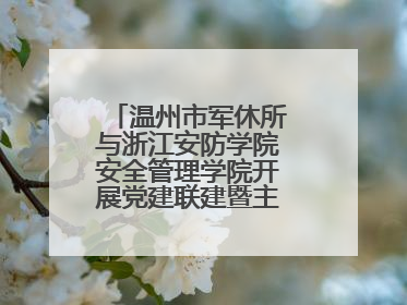 温州市军休所与浙江安防学院安全管理学院开展党建联建暨主题党日活动