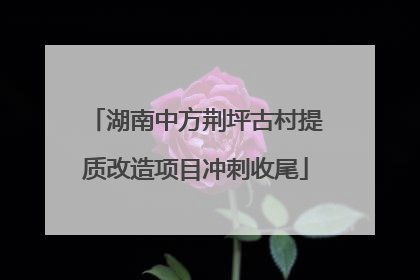 湖南中方荆坪古村提质改造项目冲刺收尾