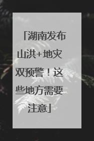 湖南发布山洪+地灾双预警！这些地方需要注意