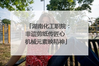 湖南化工职院：非遗剪纸传匠心 机械元素映精神