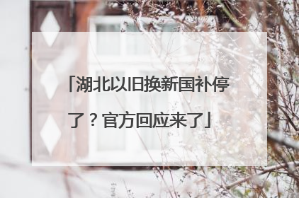 湖北以旧换新国补停了？官方回应来了