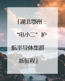 湖北鄂州：“电小二”护航半导体集群新征程