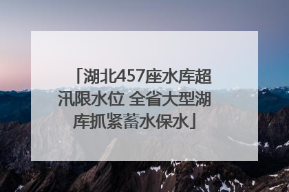 湖北457座水库超汛限水位 全省大型湖库抓紧蓄水保水