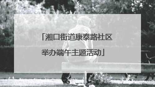 湘口街道康泰路社区举办端午主题活动