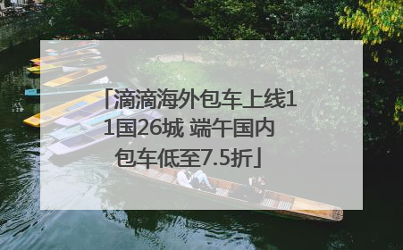滴滴海外包车上线11国26城 端午国内包车低至7.5折