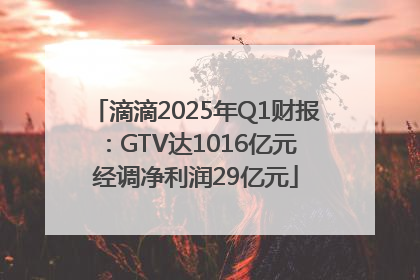 滴滴2025年Q1财报：GTV达1016亿元 经调净利润29亿元