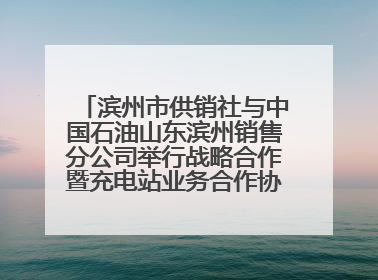 滨州市供销社与中国石油山东滨州销售分公司举行战略合作暨充电站业务合作协议签约仪式