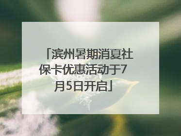 滨州暑期消夏社保卡优惠活动于7月5日开启