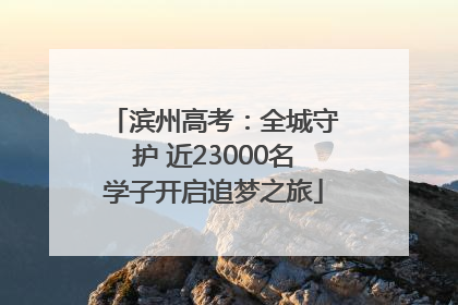滨州高考：全城守护 近23000名学子开启追梦之旅