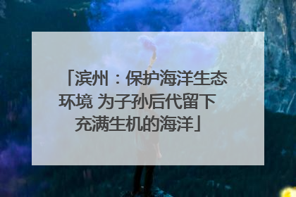 滨州：保护海洋生态环境 为子孙后代留下充满生机的海洋