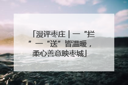 漫评枣庄｜一“拦”一“送”皆温暖，柔心善意映枣城