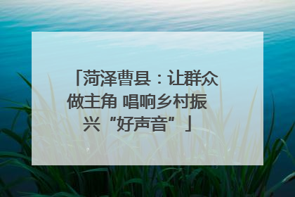 菏泽曹县：让群众做主角 唱响乡村振兴“好声音”
