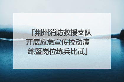 荆州消防救援支队开展应急宣传拉动演练暨岗位练兵比武