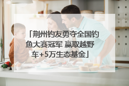 荆州钓友勇夺全国钓鱼大赛冠军 赢取越野车+5万生态基金
