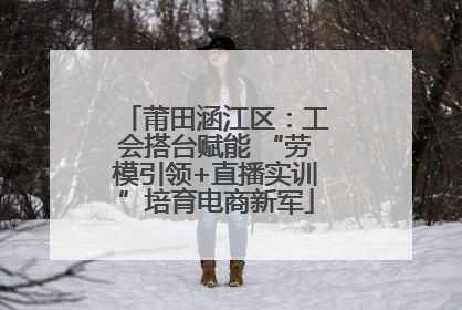 莆田涵江区：工会搭台赋能 “劳模引领+直播实训”培育电商新军