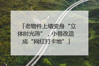 老物件上墙变身“立体时光簿”，小巷改造成“网红打卡地”