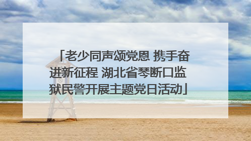 老少同声颂党恩 携手奋进新征程 湖北省琴断口监狱民警开展主题党日活动