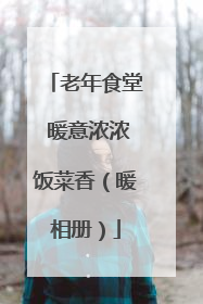 老年食堂 暖意浓浓饭菜香（暖相册）