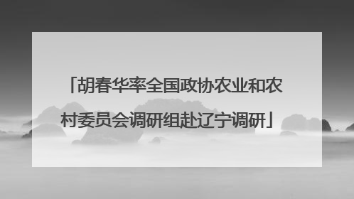 胡春华率全国政协农业和农村委员会调研组赴辽宁调研