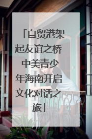 自贸港架起友谊之桥 中美青少年海南开启文化对话之旅