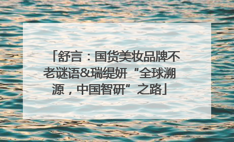 舒言：国货美妆品牌不老谜语&瑞缇妍“全球溯源，中国智研”之路