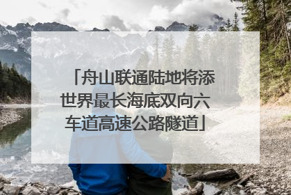 舟山联通陆地将添世界最长海底双向六车道高速公路隧道