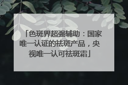色斑界超强辅助：国家唯一认证的祛斑产品，央视唯一认可祛斑霜