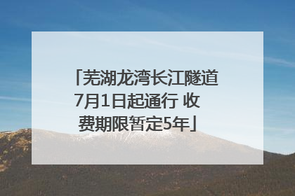 芜湖龙湾长江隧道7月1日起通行 收费期限暂定5年