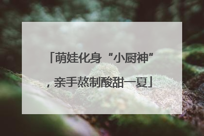萌娃化身“小厨神”，亲手熬制酸甜一夏