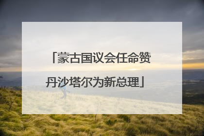 蒙古国议会任命赞丹沙塔尔为新总理