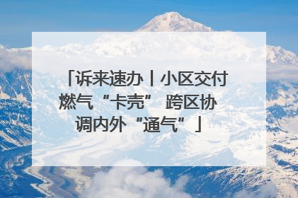 诉来速办丨小区交付燃气“卡壳” 跨区协调内外“通气”